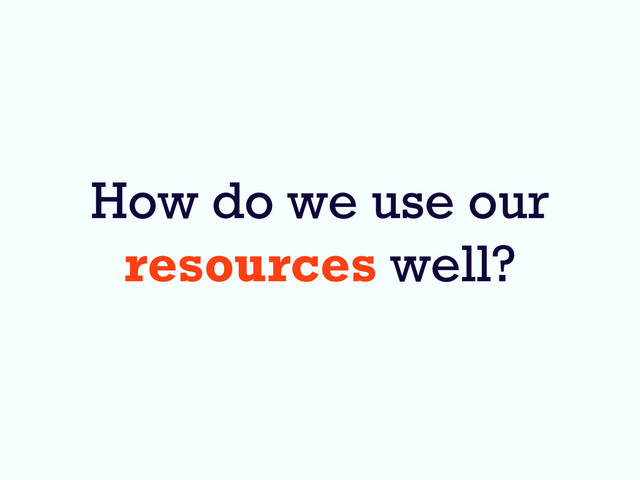How do we use our
resources well?
