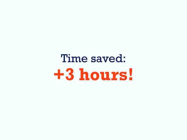 Time saved:
+3 hours!
