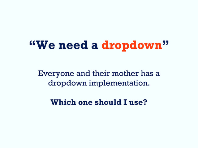 “We need a dropdown”
Everyone and their mother has a
dropdown implementation.
Which one should I use?
