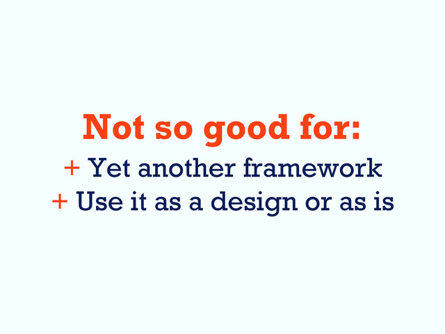 Not so good for:
+ Yet another framework
+ Use it as a design or as is
