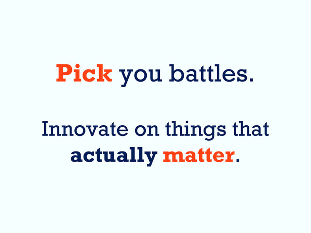 Pick you battles.
Innovate on things that
actually matter.
