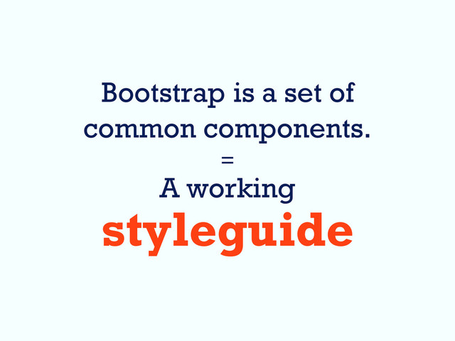Bootstrap is a set of
common components.
=
A working
styleguide
