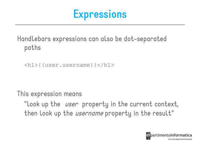 Expressions
Handlebars expressions can also be dot-separated
paths
paths
<h1>{{user.username}}</h1>
This expression means
This expression means
"look up the user property in the current context,
then look up the username property in the result"
