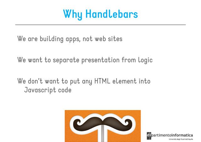 Why Handlebars
We are building apps, not web sites
We want to separate presentation from logic
We don’t want to put any HTML element into
Javascript code
