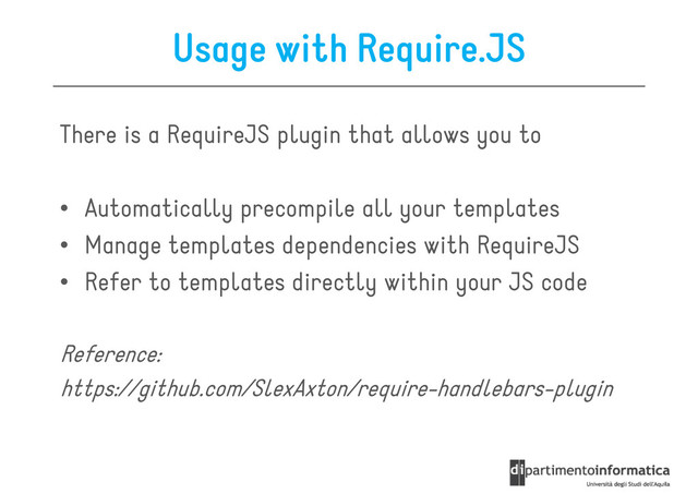 Usage with Require.JS
There is a RequireJS plugin that allows you to
• Automatically precompile all your templates
• Manage templates dependencies with RequireJS
• Refer to templates directly within your JS code
Reference:
https://github.com/SlexAxton/require-handlebars-plugin

