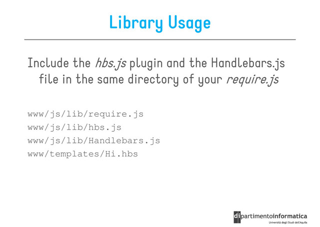 Library Usage
Include the hbs.js plugin and the Handlebars.js
file in the same directory of your require.js
file in the same directory of your require.js
www/js/lib/require.js
www/js/lib/hbs.js
www/js/lib/Handlebars.js
www/templates/Hi.hbs
www/templates/Hi.hbs
