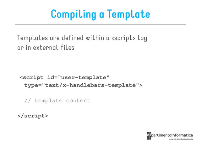 Compiling a Template
Templates are defined within a  tag
or in external files
or in external files
<script id=“user-template"
type="text/x-handlebars-template">
// template content

