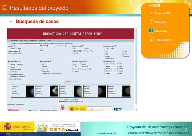 CENTRO EXTREMEÑO DE TECNOLOGÍAS AVANZADAS
Proyecto IMED: Desarrollo y Resultados
Madrid/ 16/05/2012
Resultados del proyecto
 Búsqueda de casos
7
3
. . . . . . . . . . . . . . . . . . . . .
. . . . . . . . . . . . . . . . . . . . .
. . . . . . . . . . . . . . . . . . . . .
. . . . . . . . . . . . . . . . . . . . .
ÍNDICE
Proyecto IMED
Desarrollo
Resultados
1
2
3
4 Trabajo futuro
