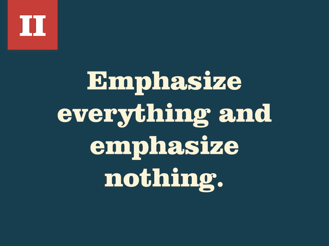 Emphasize
everything and
emphasize
nothing.
II
