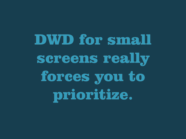 DWD for small
screens really
forces you to
prioritize.
