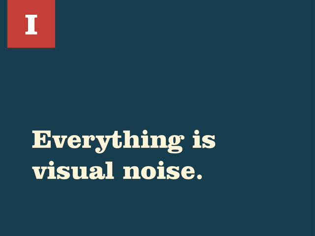 Everything is
visual noise.
I
