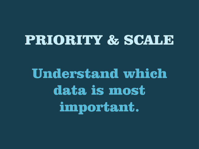 PRIORITY & SCALE
Understand which
data is most
important.
