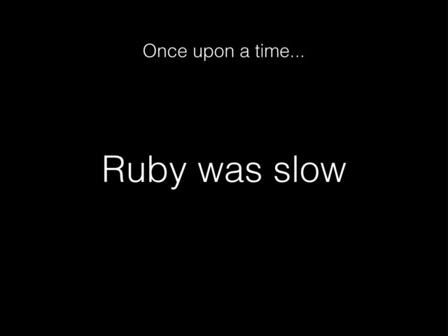 Ruby was slow
Once upon a time...
