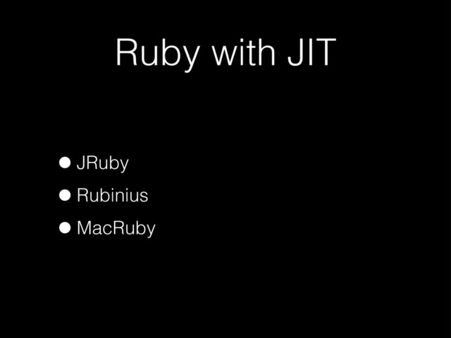 Ruby with JIT
•JRuby
•Rubinius
•MacRuby
