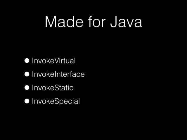 Made for Java
•InvokeVirtual
•InvokeInterface
•InvokeStatic
•InvokeSpecial
