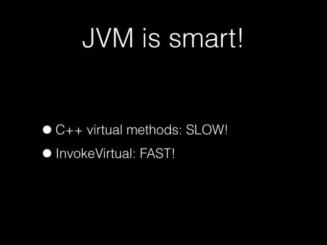 JVM is smart!
•C++ virtual methods: SLOW!
•InvokeVirtual: FAST!
