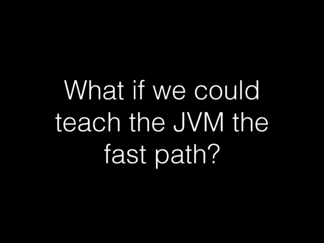 What if we could
teach the JVM the
fast path?
