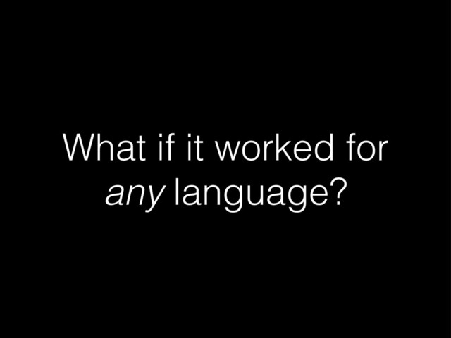 What if it worked for
any language?
