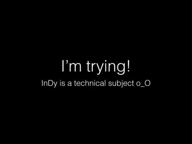 I’m trying!
InDy is a technical subject o_O
