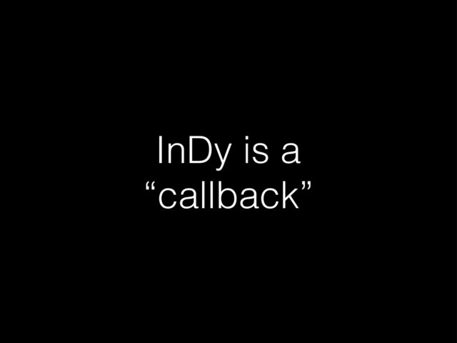 InDy is a
“callback”

