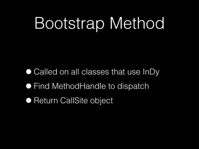 Bootstrap Method
•Called on all classes that use InDy
•Find MethodHandle to dispatch
•Return CallSite object
