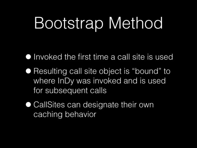 Bootstrap Method
•Invoked the ﬁrst time a call site is used
•Resulting call site object is “bound” to
where InDy was invoked and is used
for subsequent calls
•CallSites can designate their own
caching behavior
