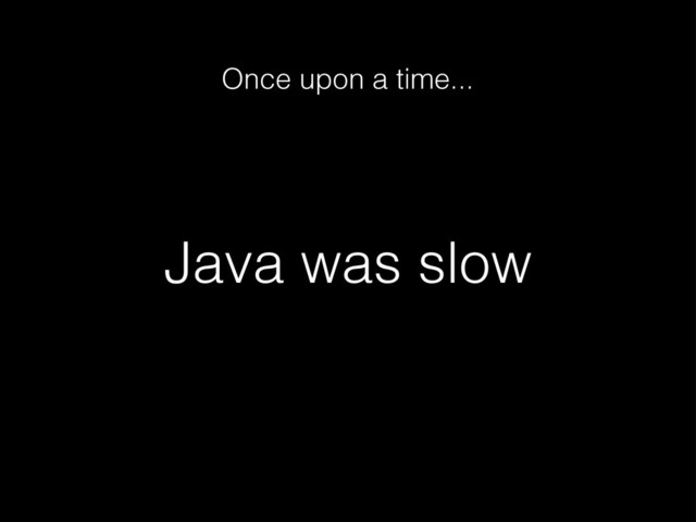 Java was slow
Once upon a time...
