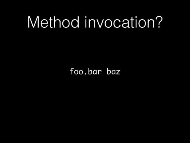 Method invocation?
foo.bar baz

