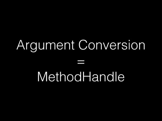 Argument Conversion
=
MethodHandle
