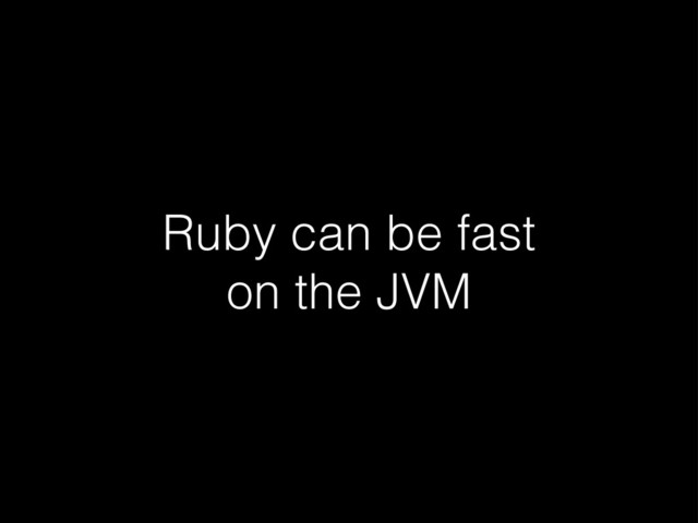 Ruby can be fast
on the JVM
