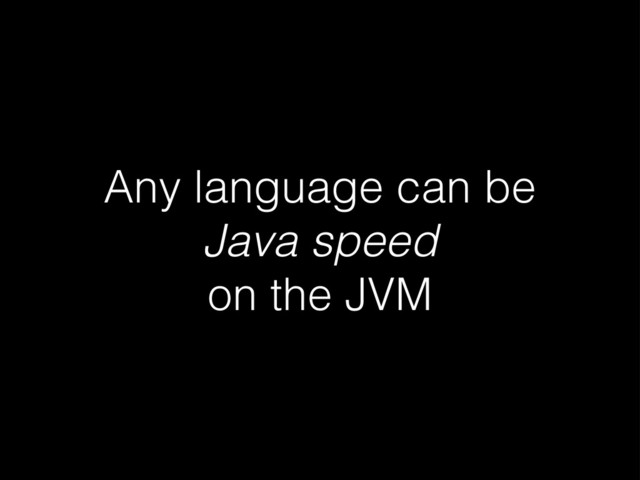 Any language can be
Java speed
on the JVM
