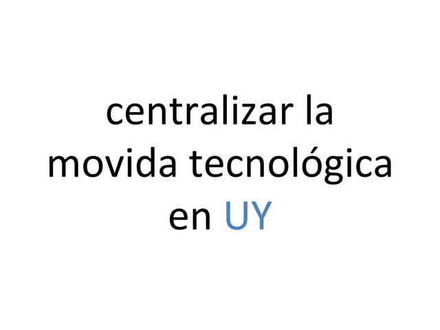centralizar	  la	  
movida	  tecnológica	  
en	  UY	  
