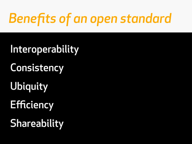 Interoperability
Consistency
Ubiquity
Eﬃciency
Shareability
Beneﬁts of an open standard
