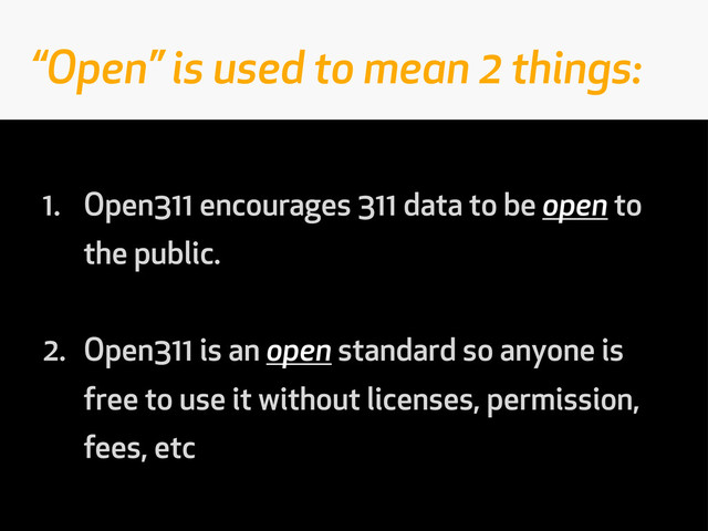 1. Open311 encourages 311 data to be open to
the public.
2. Open311 is an open standard so anyone is
free to use it without licenses, permission,
fees, etc
“Open” is used to mean 2 things:
