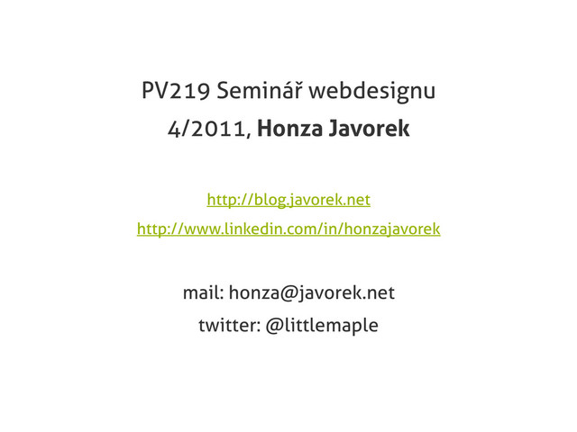 PV219 Seminář webdesignu
4/2011, Honza Javorek
http://blog.javorek.net
http://www.linkedin.com/in/honzajavorek
mail: honza@javorek.net
twitter: @littlemaple

