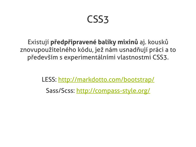 CSS3
Existují předpřipravené balíky mixinů aj. kousků
znovupoužitelného kódu, jež nám usnadňují práci a to
především s experimentálními vlastnostmi CSS3.
LESS: http://markdotto.com/bootstrap/
Sass/Scss: http://compass-style.org/
