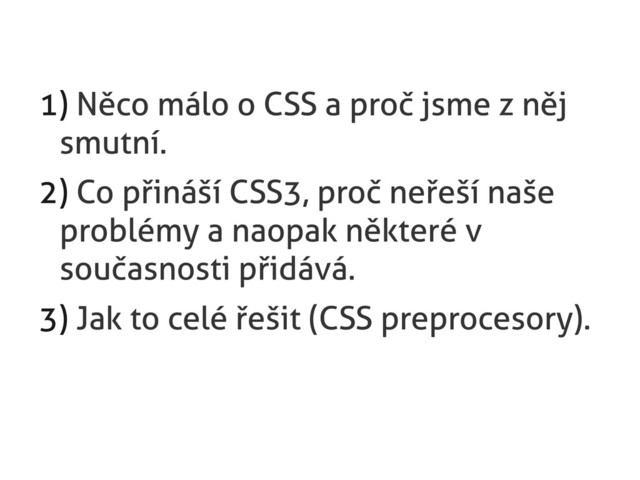 1) Něco málo o CSS a proč jsme z něj
smutní.
2) Co přináší CSS3, proč neřeší naše
problémy a naopak některé v
současnosti přidává.
3) Jak to celé řešit (CSS preprocesory).
