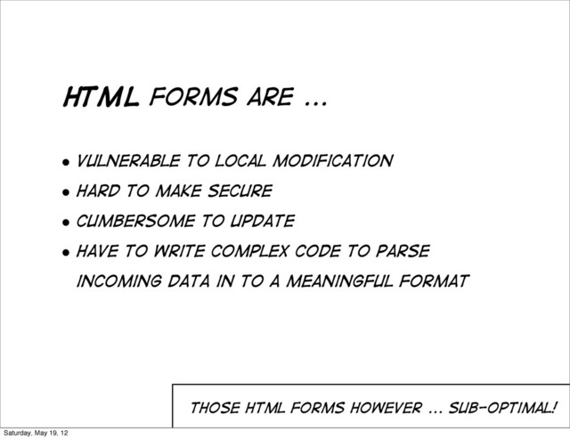 HTML forms are ...
those html forms however ... sub-optimal!
• Vulnerable to local modification
• Hard to make secure
• Cumbersome to update
• Have to write complex code to parse
incoming data in to a meaningful format
Saturday, May 19, 12
