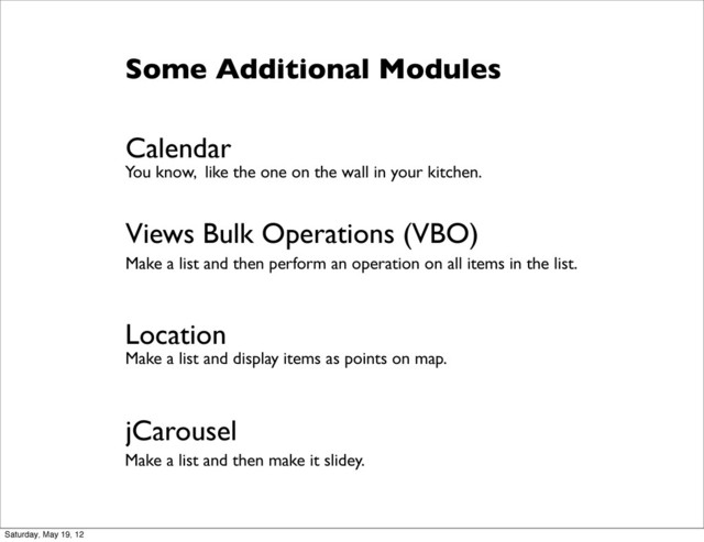 Some Additional Modules
Calendar
Views Bulk Operations (VBO)
Location
jCarousel
You know, like the one on the wall in your kitchen.
Make a list and then perform an operation on all items in the list.
Make a list and display items as points on map.
Make a list and then make it slidey.
Saturday, May 19, 12
