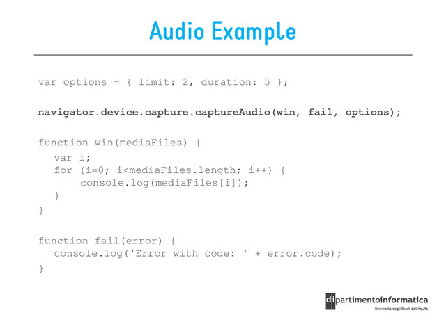 Audio Example
var options = { limit: 2, duration: 5 };
navigator.device.capture.captureAudio(win, fail, options);
function win(mediaFiles) {
var i;
for (i=0; i
