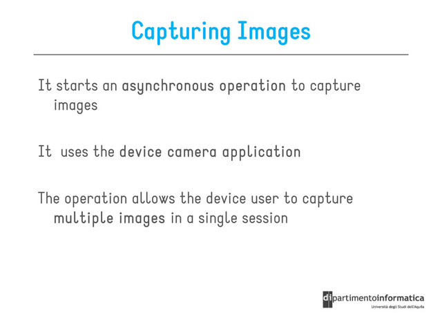 Capturing Images
It starts an asynchronous operation
asynchronous operation
asynchronous operation
asynchronous operation to capture
images
images
It uses the device camera application
device camera application
device camera application
device camera application
The operation allows the device user to capture
multiple
multiple
multiple
multiple images
images
images
images in a single session
multiple
multiple
multiple
multiple images
images
images
images in a single session
