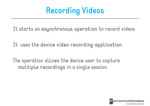 Recording Videos
It starts an asynchronous operation
asynchronous operation
asynchronous operation
asynchronous operation to record videos
It uses the device video recording application
device video recording application
device video recording application
device video recording application
The operation allows the device user to capture
multiple
multiple
multiple
multiple recordings
recordings
recordings
recordings in a single session
