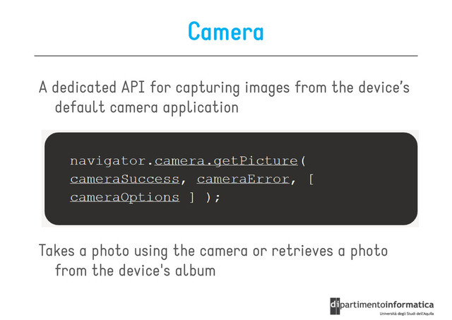 Camera
A dedicated API for capturing images from the device’s
default camera application
default camera application
Takes a photo using the camera or retrieves a photo
from the device's album
