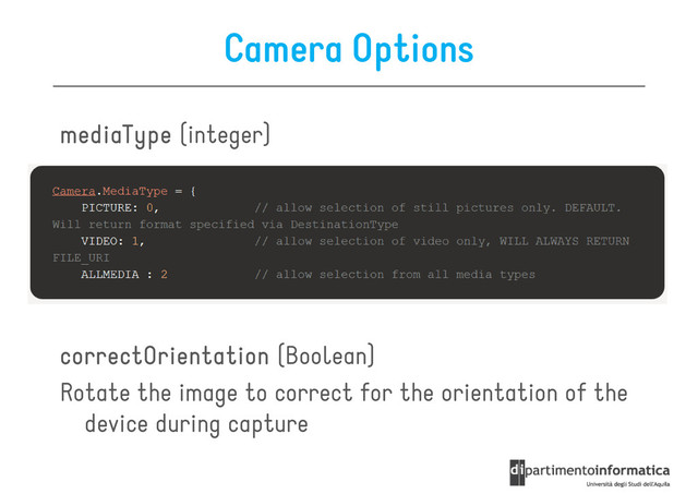 Camera Options
mediaType
mediaType
mediaType
mediaType (integer)
correctOrientation
correctOrientation
correctOrientation
correctOrientation (Boolean)
Rotate the image to correct for the orientation of the
device during capture
