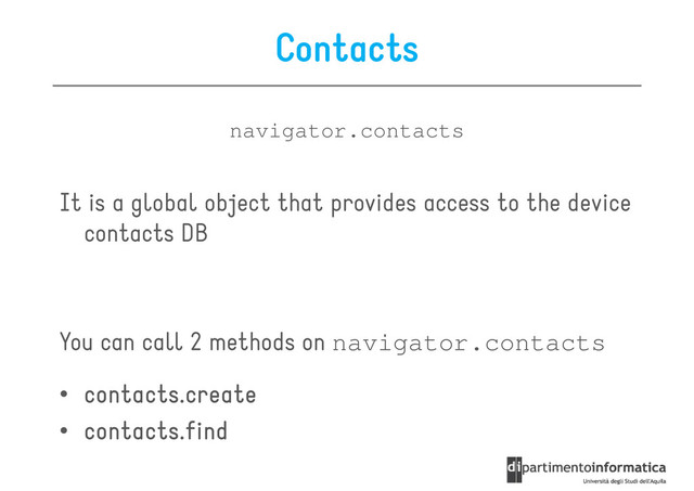 Contacts
navigator.contacts
It is a global object that provides access to the device
contacts DB
You can call 2 methods on
You can call 2 methods on navigator.contacts
• contacts.create
contacts.create
contacts.create
contacts.create
• contacts.find
contacts.find
contacts.find
contacts.find
