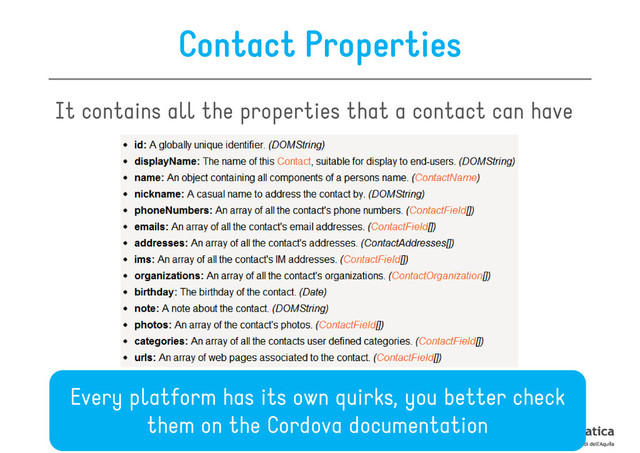 Contact Properties
It contains all the properties that a contact can have
Every platform has its own quirks, you better check
them on the Cordova documentation

