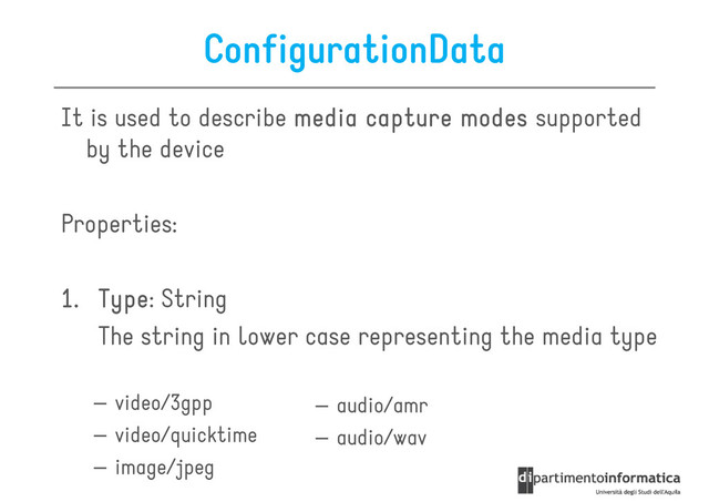ConfigurationData
It is used to describe media capture modes
media capture modes
media capture modes
media capture modes supported
by the device
Properties:
1.
1.
1.
1. Type
Type
Type
Type: String
The string in lower case representing the media type
The string in lower case representing the media type
– video/3gpp
– video/quicktime
– image/jpeg
– audio/amr
– audio/wav
