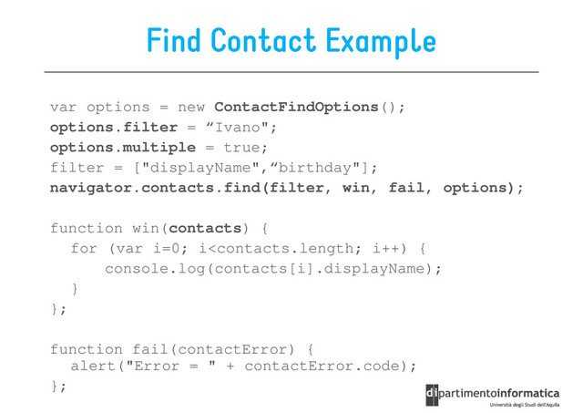 Find Contact Example
var options = new ContactFindOptions();
options.filter = “Ivano";
options.multiple = true;
filter = ["displayName",“birthday"];
navigator.contacts.find(filter, win, fail, options);
function win(contacts) {
for (var i=0; i
