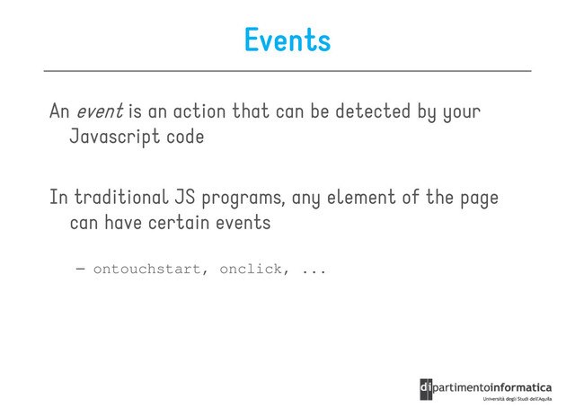 Events
An event is an action that can be detected by your
Javascript code
Javascript code
In traditional JS programs, any element of the page
can have certain events
– ontouchstart, onclick, ...
– ontouchstart, onclick, ...
