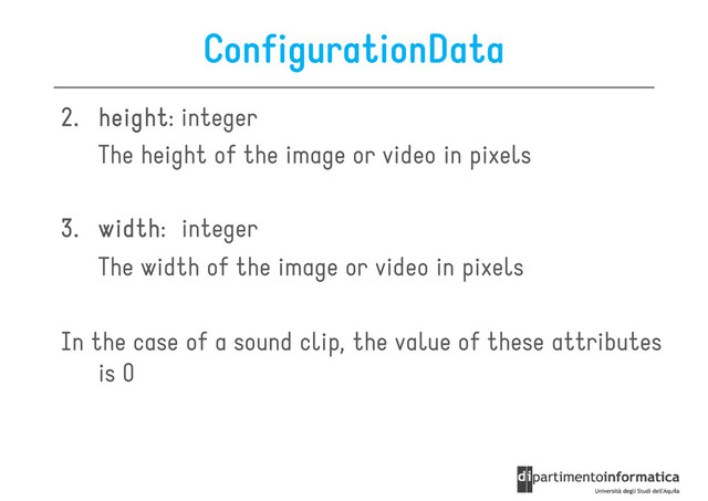 ConfigurationData
2.
2.
2.
2. height
height
height
height: integer
The height of the image or video in pixels
The height of the image or video in pixels
3.
3.
3.
3. width
width
width
width: integer
The width of the image or video in pixels
In the case of a sound clip, the value of these attributes
In the case of a sound clip, the value of these attributes
is 0
